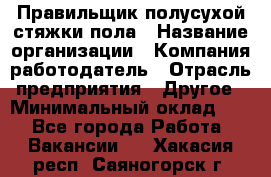 Правильщик полусухой стяжки пола › Название организации ­ Компания-работодатель › Отрасль предприятия ­ Другое › Минимальный оклад ­ 1 - Все города Работа » Вакансии   . Хакасия респ.,Саяногорск г.